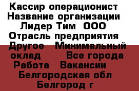 Кассир-операционист › Название организации ­ Лидер Тим, ООО › Отрасль предприятия ­ Другое › Минимальный оклад ­ 1 - Все города Работа » Вакансии   . Белгородская обл.,Белгород г.